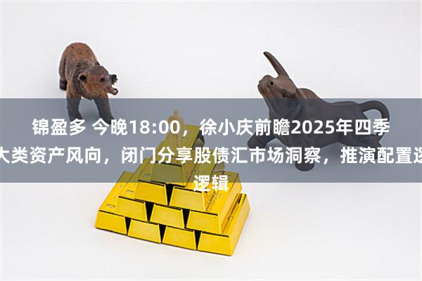 锦盈多 今晚18:00，徐小庆前瞻2025年四季度大类资产风向，闭门分享股债汇市场洞察，推演配置逻辑