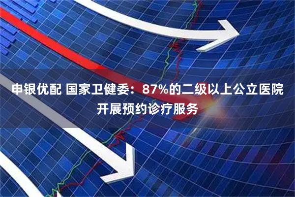 申银优配 国家卫健委：87%的二级以上公立医院开展预约诊疗服务