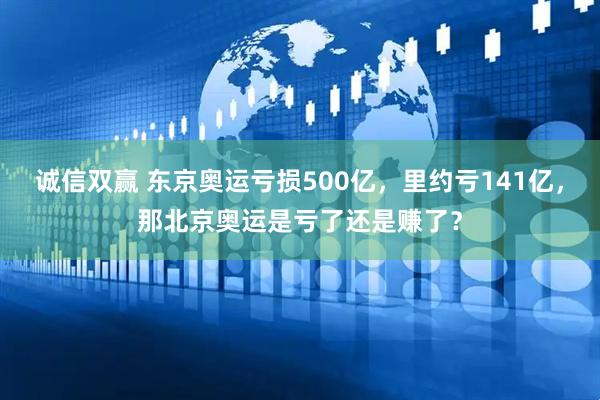诚信双赢 东京奥运亏损500亿，里约亏141亿，那北京奥运是亏了还是赚了？