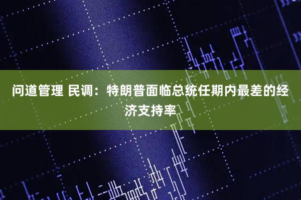 问道管理 民调：特朗普面临总统任期内最差的经济支持率