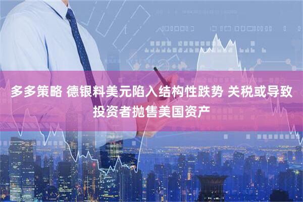 多多策略 德银料美元陷入结构性跌势 关税或导致投资者抛售美国资产