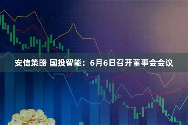 安信策略 国投智能：6月6日召开董事会会议