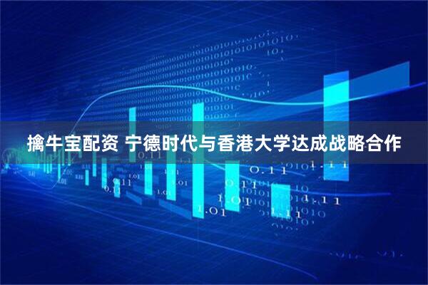 擒牛宝配资 宁德时代与香港大学达成战略合作