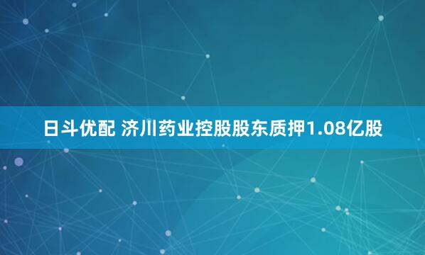 日斗优配 济川药业控股股东质押1.08亿股