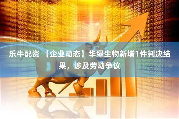 乐牛配资 【企业动态】华绿生物新增1件判决结果，涉及劳动争议