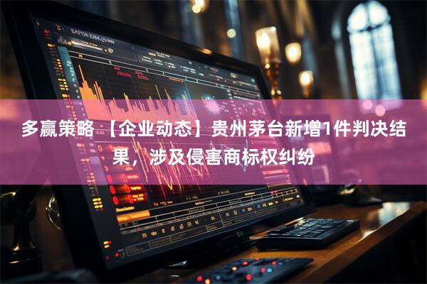 多赢策略 【企业动态】贵州茅台新增1件判决结果，涉及侵害商标权纠纷