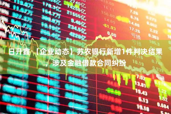 日升鑫 【企业动态】苏农银行新增1件判决结果，涉及金融借款合同纠纷