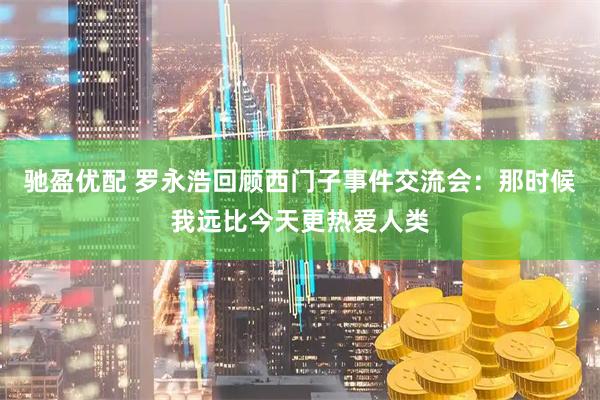 驰盈优配 罗永浩回顾西门子事件交流会：那时候我远比今天更热爱人类