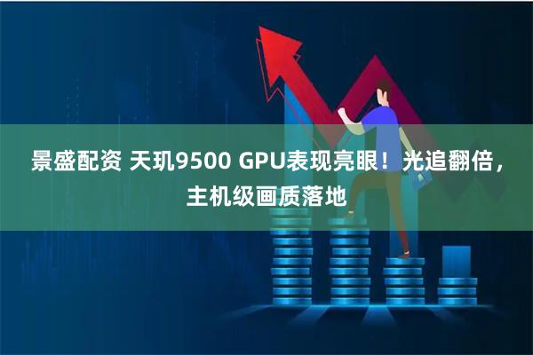 景盛配资 天玑9500 GPU表现亮眼！光追翻倍，主机级画质落地