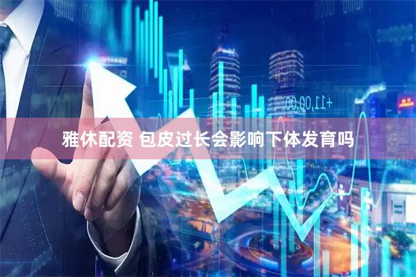 雅休配资 包皮过长会影响下体发育吗