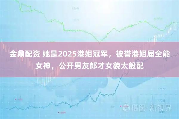 金鼎配资 她是2025港姐冠军，被誉港姐届全能女神，公开男友郎才女貌太般配