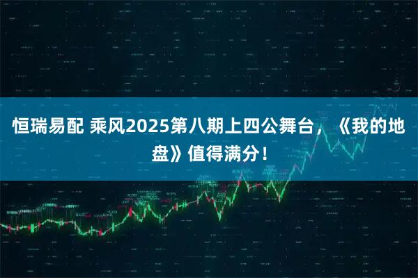 恒瑞易配 乘风2025第八期上四公舞台，《我的地盘》值得满分！