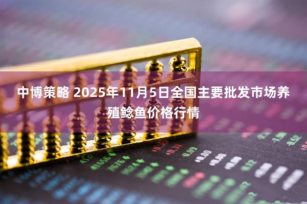 中博策略 2025年11月5日全国主要批发市场养殖鲶鱼价格行情