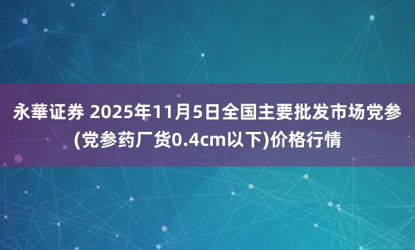 永華证券 2025年11月5日全国主要批发市场党参(党参药厂货0.4cm以下)价格行情