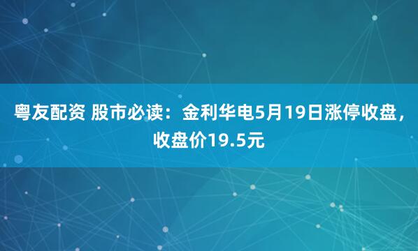 粤友配资 股市必读:金利华电5月19日涨停收盘,收盘价19.5元