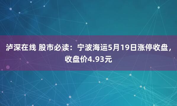 泸深在线 股市必读：宁波海运5月19日涨停收盘，收盘价4.93元