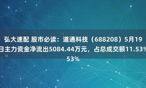 弘大速配 股市必读:道通科技(688208)5月19日主力资金净流出5084.44万元,占总成交额11.53%