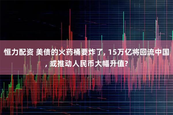 恒力配资 美债的火药桶要炸了, 15万亿将回流中国, 或推动人民币大幅升值?