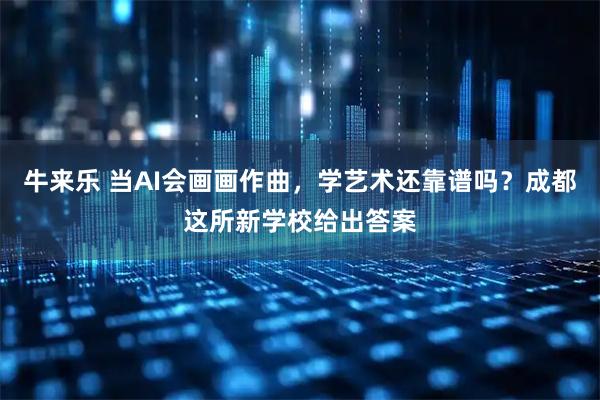 牛来乐 当AI会画画作曲，学艺术还靠谱吗？成都这所新学校给出答案