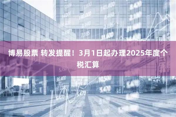 博易股票 转发提醒！3月1日起办理2025年度个税汇算