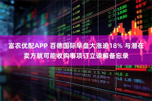 富农优配APP 百德国际早盘大涨逾18% 与潜在卖方就可能收购事项订立谅解备忘录