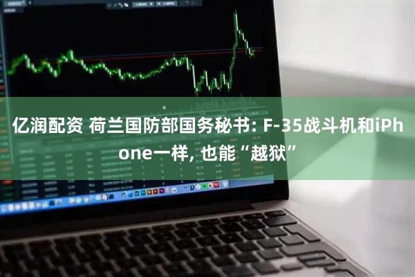 亿润配资 荷兰国防部国务秘书: F-35战斗机和iPhone一样, 也能“越狱”