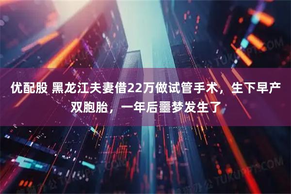 优配股 黑龙江夫妻借22万做试管手术，生下早产双胞胎，一年后噩梦发生了