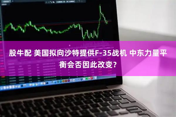 股牛配 美国拟向沙特提供F-35战机 中东力量平衡会否因此改变？