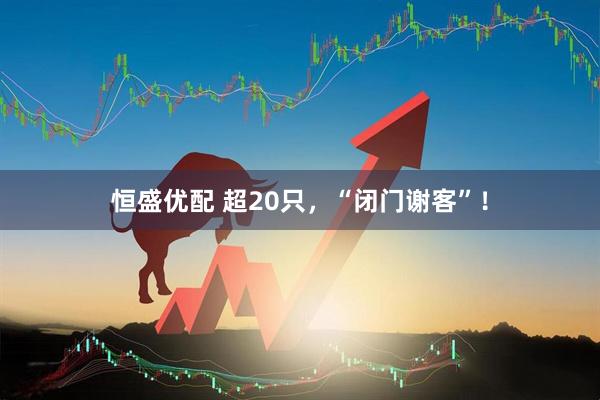 恒盛优配 超20只,“闭门谢客”!