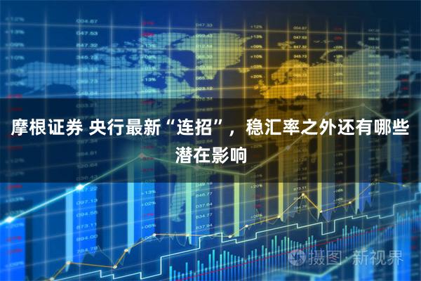 摩根证券 央行最新“连招”,稳汇率之外还有哪些潜在影响