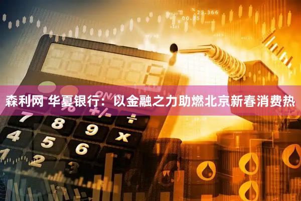 森利网 华夏银行:以金融之力助燃北京新春消费热