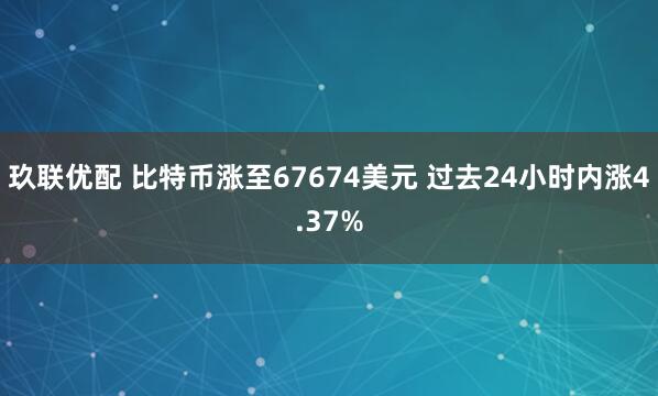 玖联优配 比特币涨至67674美元 过去24小时内涨4.37%