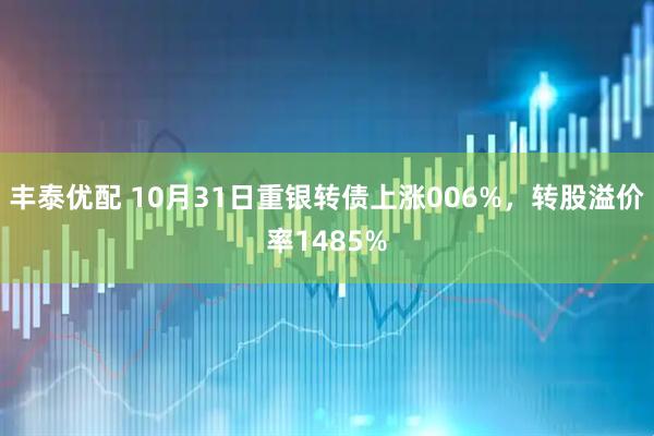 丰泰优配 10月31日重银转债上涨006%，转股溢价率1485%