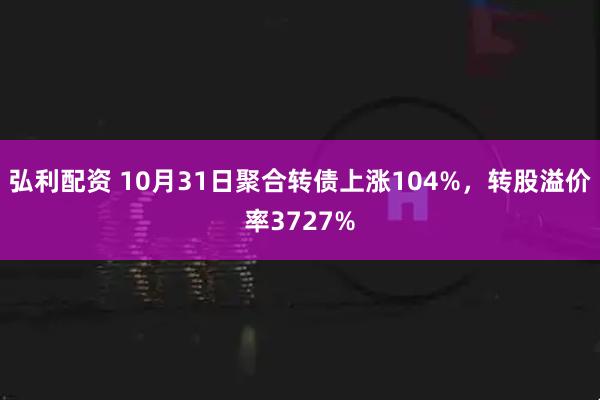 弘利配资 10月31日聚合转债上涨104%，转股溢价率3727%