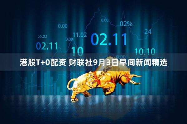 港股T+0配资 财联社9月3日早间新闻精选