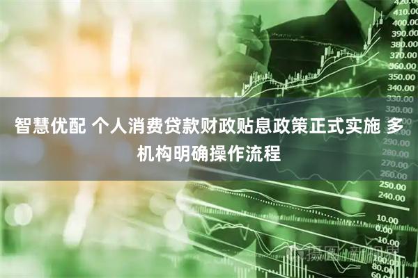 智慧优配 个人消费贷款财政贴息政策正式实施 多机构明确操作流程