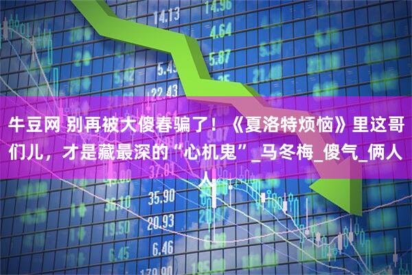 牛豆网 别再被大傻春骗了！《夏洛特烦恼》里这哥们儿，才是藏最深的“心机鬼”_马冬梅_傻气_俩人