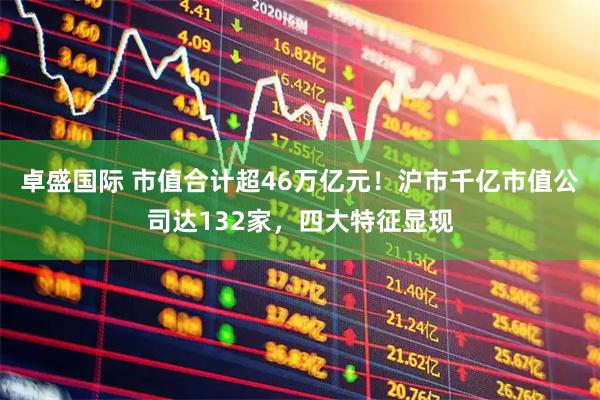 卓盛国际 市值合计超46万亿元！沪市千亿市值公司达132家，四大特征显现