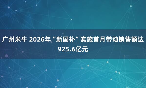 广州米牛 2026年“新国补”实施首月带动销售额达925.6亿元