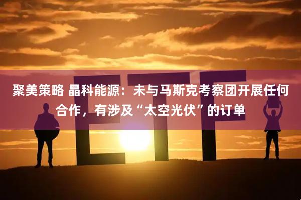 聚美策略 晶科能源：未与马斯克考察团开展任何合作，有涉及“太空光伏”的订单