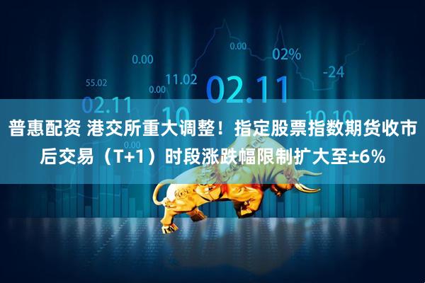 普惠配资 港交所重大调整！指定股票指数期货收市后交易（T+1）时段涨跌幅限制扩大至±6%